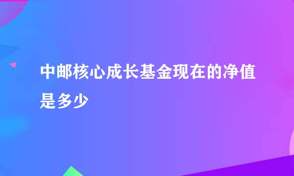 中邮核心成长基金现在的净值是多少