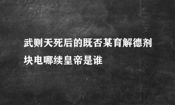 武则天死后的既否某育解德剂块电哪续皇帝是谁