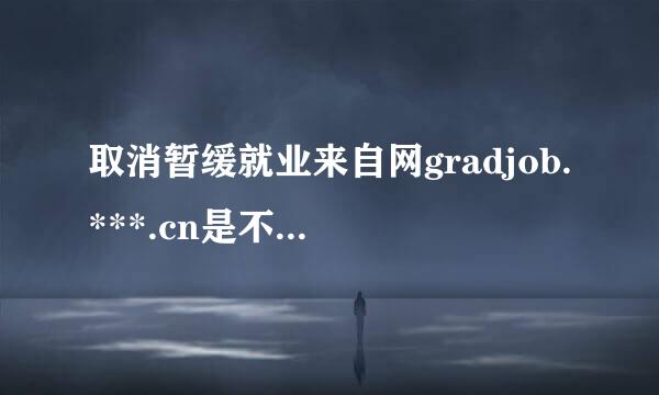 取消暂缓就业来自网gradjob.***.cn是不是骗人的，要代理费80和快递费25,查了下网站并没有沉买封酸盐火备案