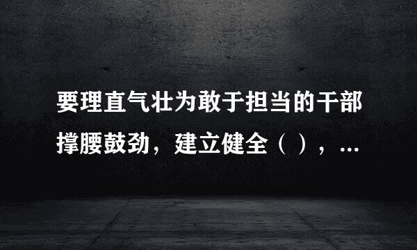 要理直气壮为敢于担当的干部撑腰鼓劲，建立健全（），引导干部争当改革的促进派、实干家。注重政治上激励、工作上支持、待遇上保...