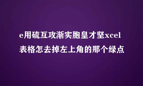 e用硫互攻渐实胞皇才坚xcel表格怎去掉左上角的那个绿点