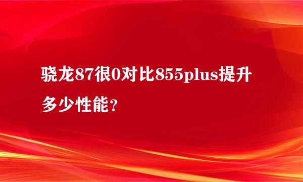 骁龙87很0对比855plus提升多少性能？