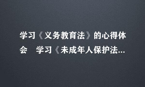 学习《义务教育法》的心得体会 学习《未成年人保护法》的心得体会 学来自习《预防青少年犯罪法》的心得体会