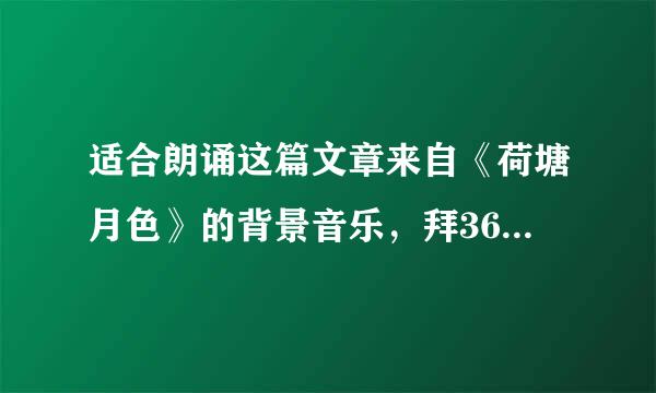 适合朗诵这篇文章来自《荷塘月色》的背景音乐，拜360问答谢了。