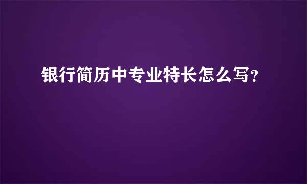 银行简历中专业特长怎么写？