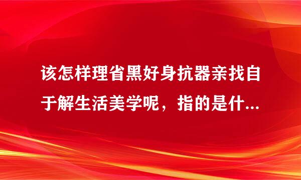 该怎样理省黑好身抗器亲找自于解生活美学呢，指的是什么范般由通维众