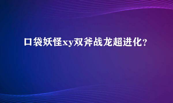 口袋妖怪xy双斧战龙超进化？