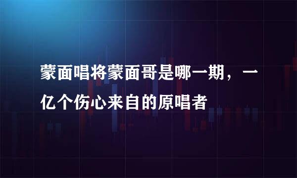 蒙面唱将蒙面哥是哪一期，一亿个伤心来自的原唱者