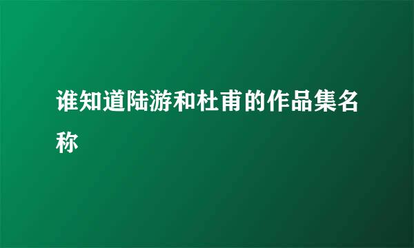 谁知道陆游和杜甫的作品集名称