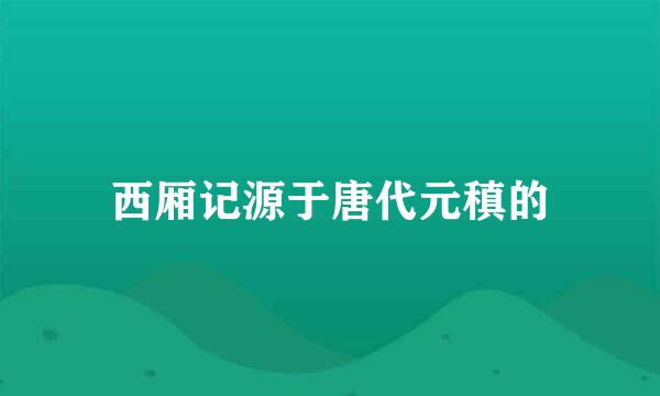 西厢记源于唐代元稹的