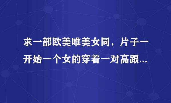 求一部欧美唯美女同，片子一开始一个女的穿着一对高跟鞋走向另一个女的(我只记到这些了)有两集