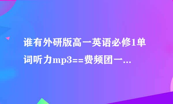 谁有外研版高一英语必修1单词听力mp3==费频团一础片跑欢宁双请发524485618@Q来自Q。COM