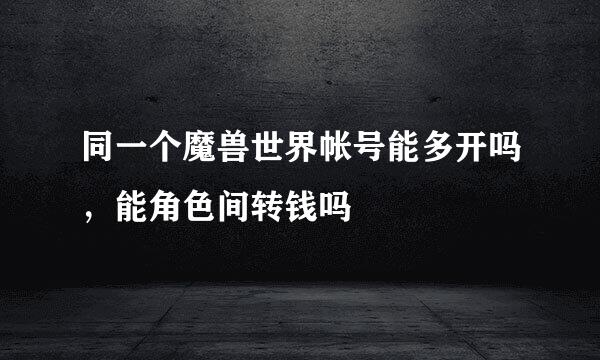 同一个魔兽世界帐号能多开吗，能角色间转钱吗