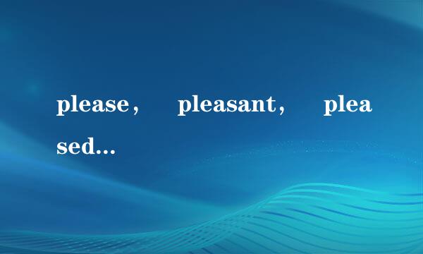 please， pleasant， pleased和 pleasing有什么区别？