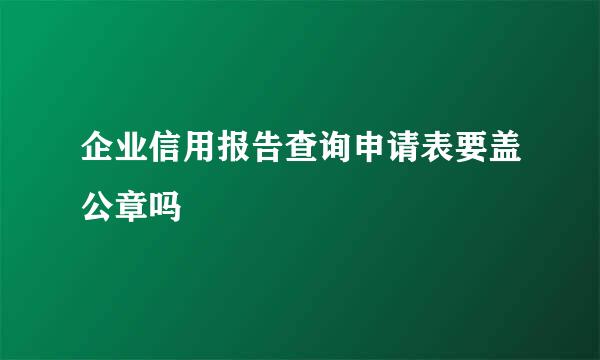 企业信用报告查询申请表要盖公章吗