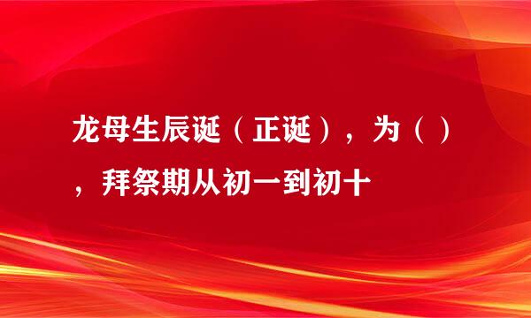 龙母生辰诞（正诞），为（），拜祭期从初一到初十