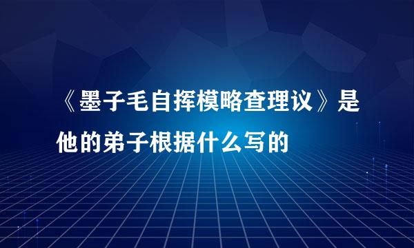 《墨子毛自挥模略查理议》是他的弟子根据什么写的