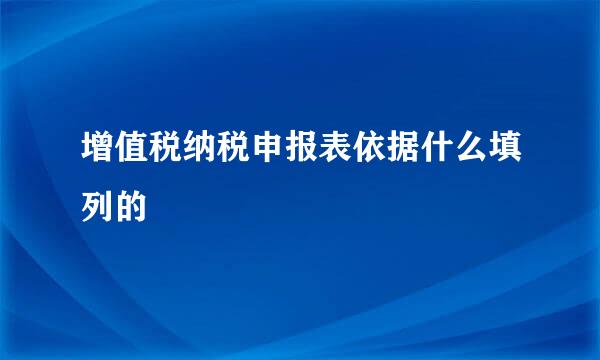 增值税纳税申报表依据什么填列的