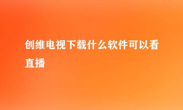 创维电视下载什么软件可以看直播