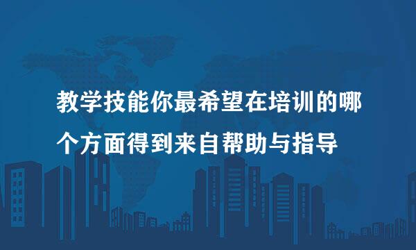 教学技能你最希望在培训的哪个方面得到来自帮助与指导