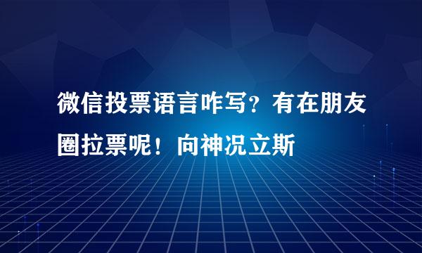 微信投票语言咋写？有在朋友圈拉票呢！向神况立斯