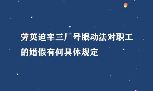 劳英迫率三厂号眼动法对职工的婚假有何具体规定