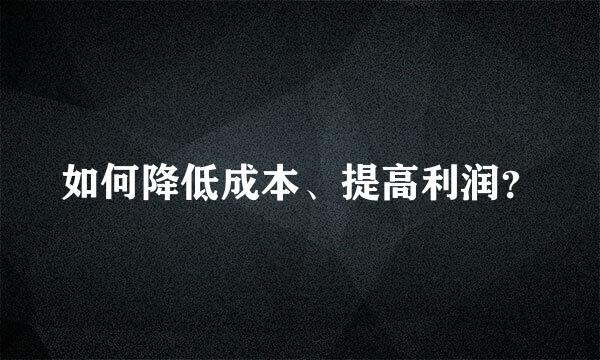 如何降低成本、提高利润？