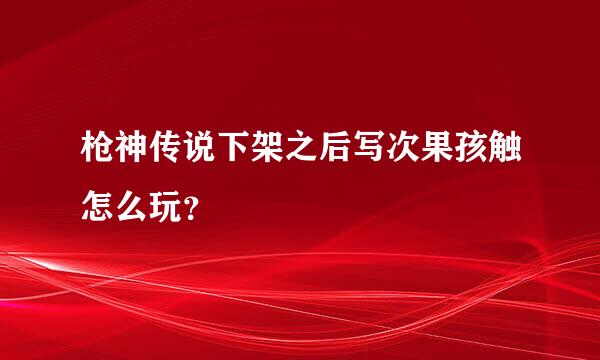 枪神传说下架之后写次果孩触怎么玩？