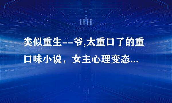 类似重生--爷,太重口了的重口味小说，女主心理变态，高智商，宠文，完结的