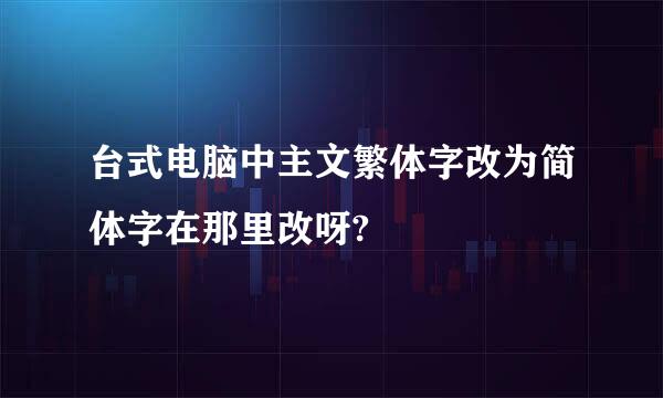 台式电脑中主文繁体字改为简体字在那里改呀?