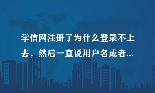 学信网注册了为什么登录不上去，然后一直说用户名或者密码错误是什么意思，找回密码也弄不了，求大神