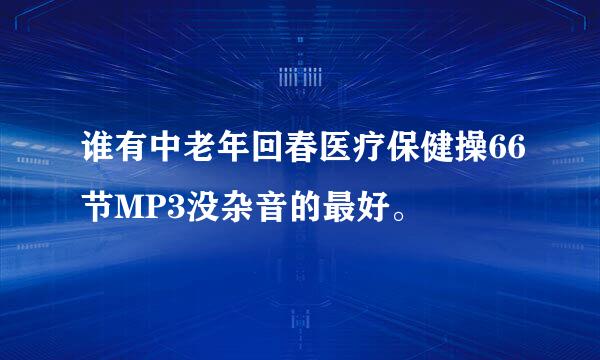 谁有中老年回春医疗保健操66节MP3没杂音的最好。