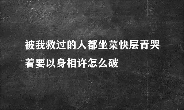 被我救过的人都坐菜快层青哭着要以身相许怎么破