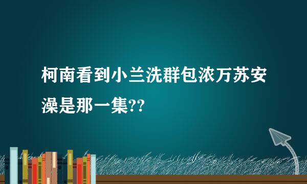 柯南看到小兰洗群包浓万苏安澡是那一集??