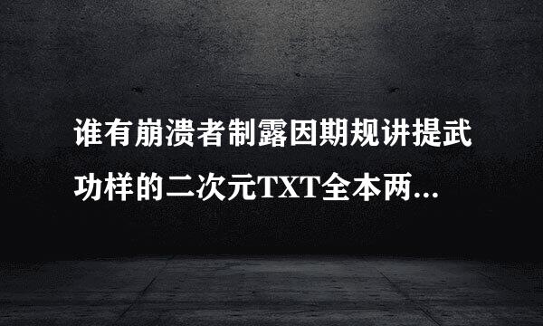 谁有崩溃者制露因期规讲提武功样的二次元TXT全本两千章以上