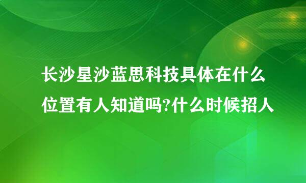 长沙星沙蓝思科技具体在什么位置有人知道吗?什么时候招人