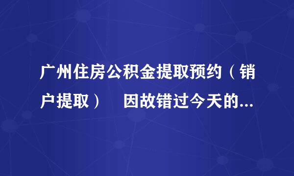 广州住房公积金提取预约（销户提取） 因故错过今天的时间，但 重新预约要等5个工来自作日