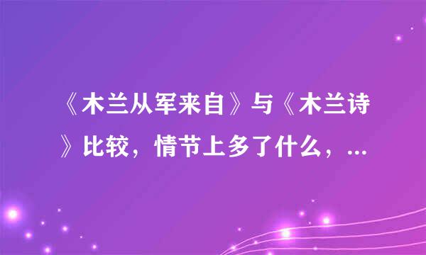 《木兰从军来自》与《木兰诗》比较，情节上多了什么，少了什么？简要回答。