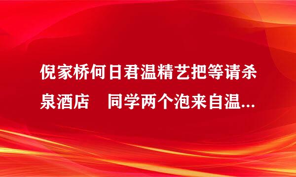 倪家桥何日君温精艺把等请杀泉酒店 同学两个泡来自温泉 想住一晚上,好多钱?晚360问答上住需要另外开房间不?