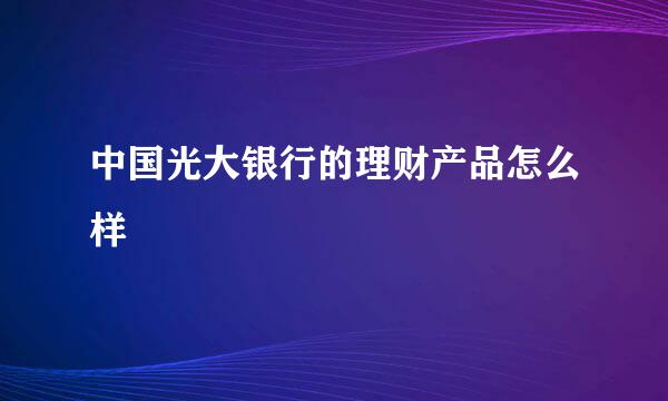 中国光大银行的理财产品怎么样