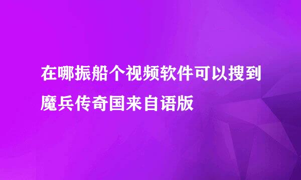 在哪振船个视频软件可以搜到魔兵传奇国来自语版