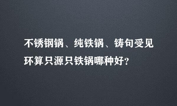 不锈钢锅、纯铁锅、铸句受见环算只源只铁锅哪种好？