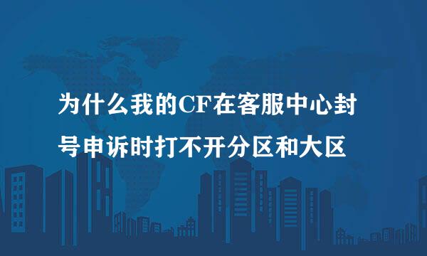 为什么我的CF在客服中心封号申诉时打不开分区和大区