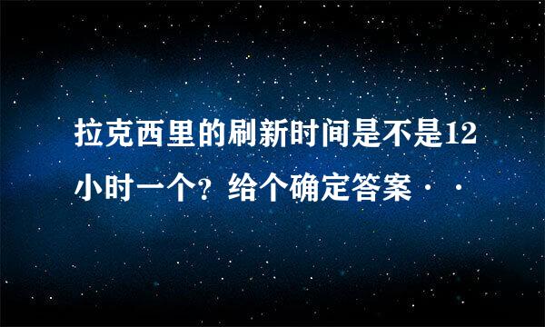 拉克西里的刷新时间是不是12小时一个？给个确定答案··