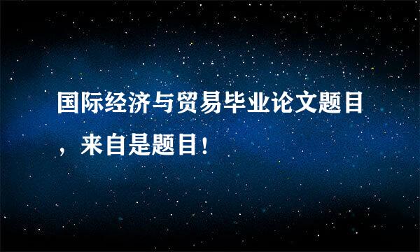 国际经济与贸易毕业论文题目，来自是题目！