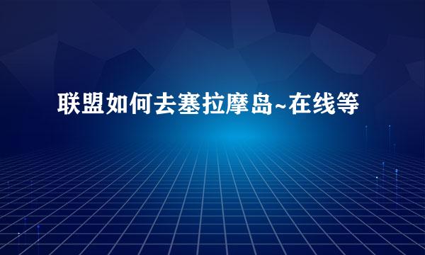 联盟如何去塞拉摩岛~在线等