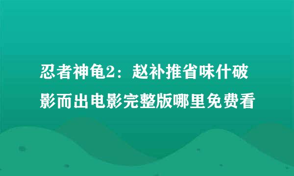 忍者神龟2：赵补推省味什破影而出电影完整版哪里免费看