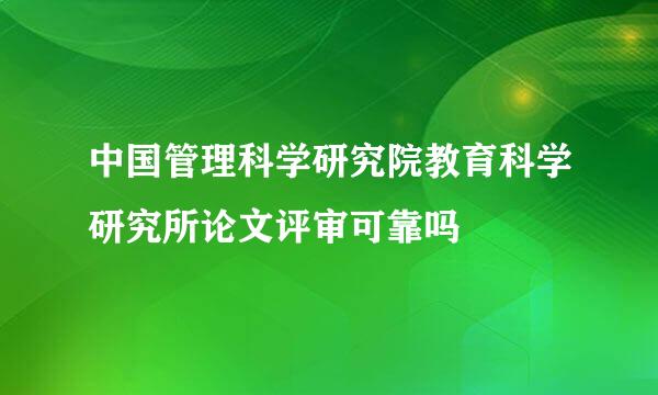 中国管理科学研究院教育科学研究所论文评审可靠吗