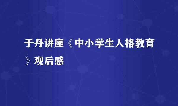 于丹讲座《中小学生人格教育》观后感