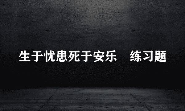 生于忧患死于安乐 练习题